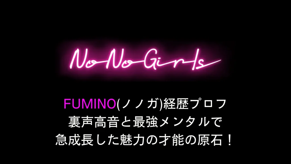 FUMINO(ノノガ)経歴プロフ  裏声高音と最強メンタルで急成長した魅力の才能の原石！