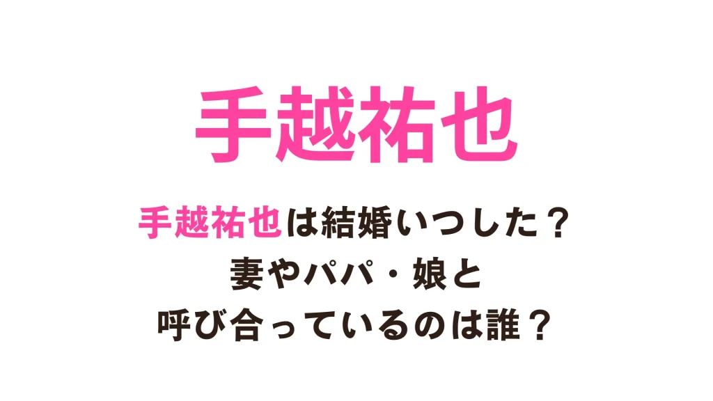 手越祐也は結婚いつした？妻やパパ・娘と呼び合っているのは誰？【2025年最新】